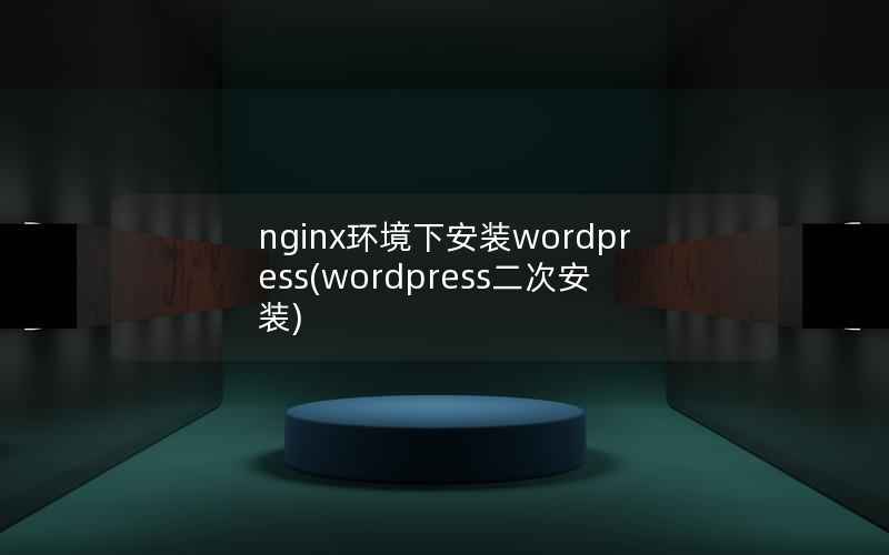 nginx环境下安装wordpress(wordpress二次安装)