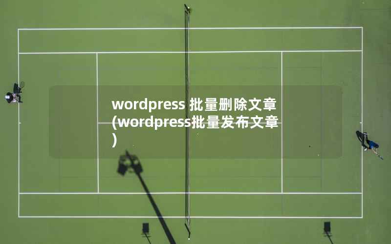 wordpress 批量删除文章(wordpress批量发布文章)