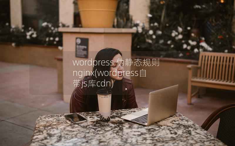 wordpress 伪静态规则 nginx(wordpress自带js库cdn)