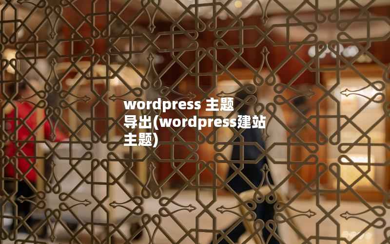 wordpress 主题 导出(wordpress建站 主题)