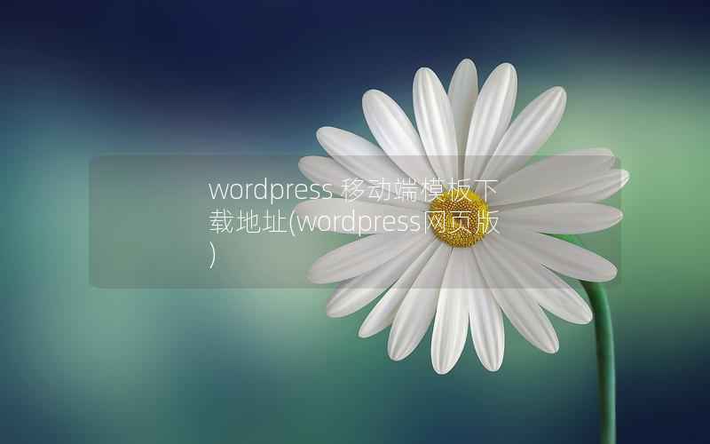 wordpress 移动端模板下载地址(wordpress网页版)