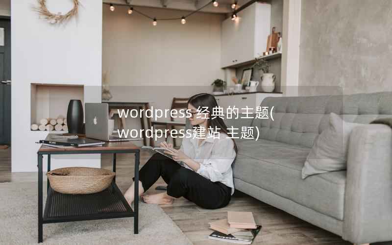 wordpress 经典的主题(wordpress建站 主题)