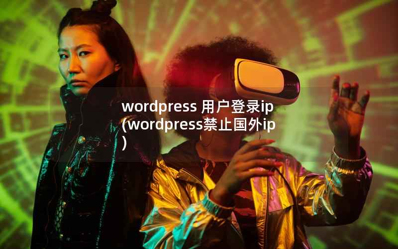 wordpress 用户登录ip(wordpress禁止国外ip)