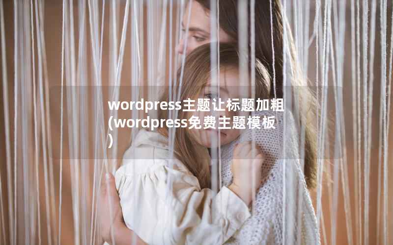 wordpress主题让标题加粗(wordpress免费主题模板)