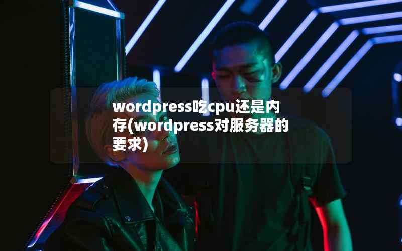 wordpress吃cpu还是内存(wordpress对服务器的要求)