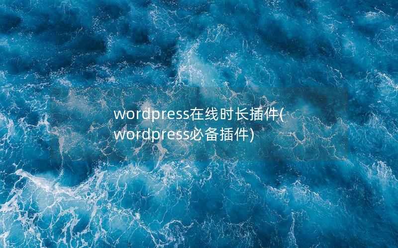 wordpress在线时长插件(wordpress必备插件)