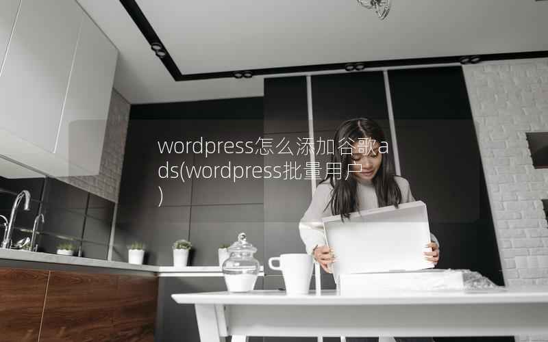 wordpress怎么添加谷歌ads(wordpress批量用户)