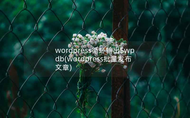 wordpress循环输出$wpdb(wordpress批量发布文章)