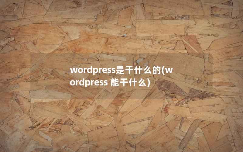 wordpress是干什么的(wordpress 能干什么)