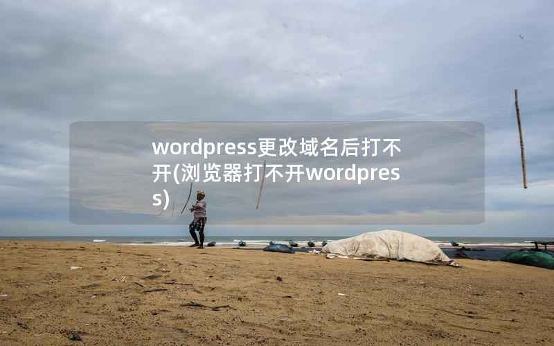 wordpress更改域名后打不开(浏览器打不开wordpress)