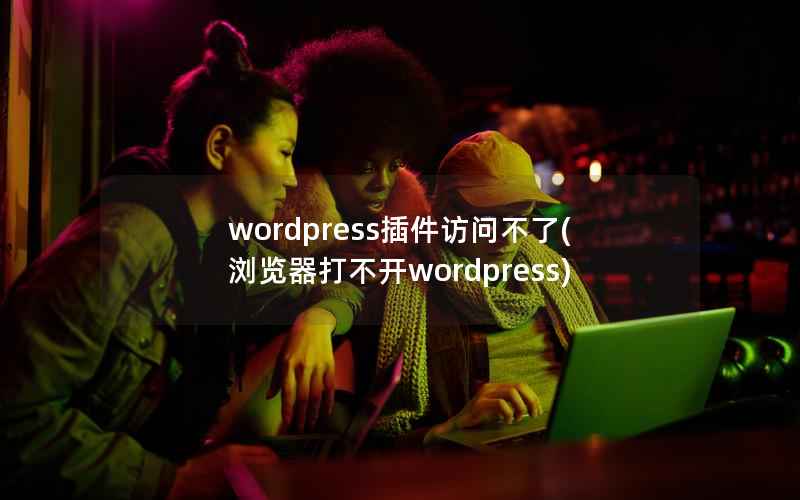 wordpress插件访问不了(浏览器打不开wordpress)