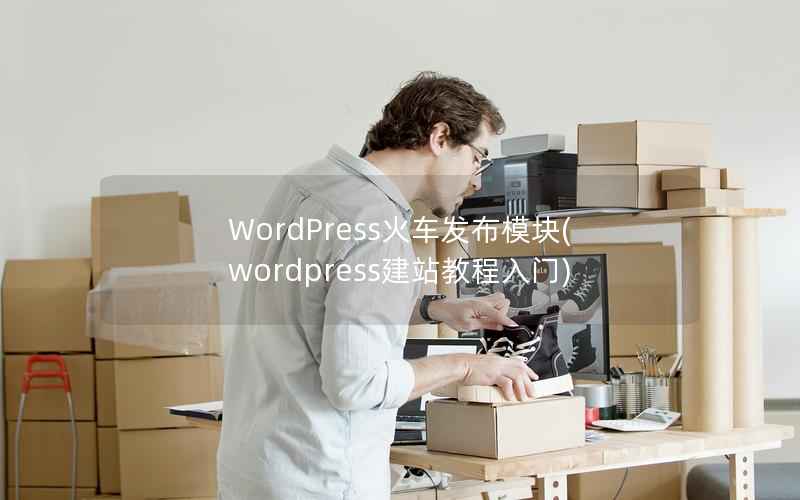 WordPress火车发布模块(wordpress建站教程入门)