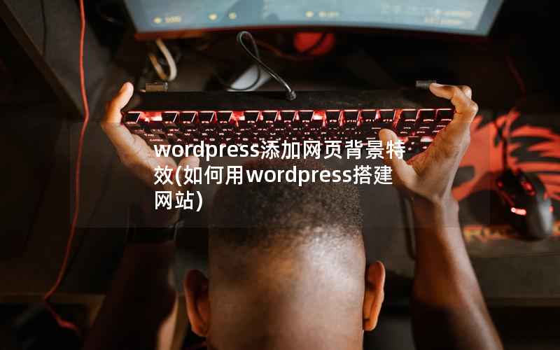 wordpress添加网页背景特效(如何用wordpress搭建网站)