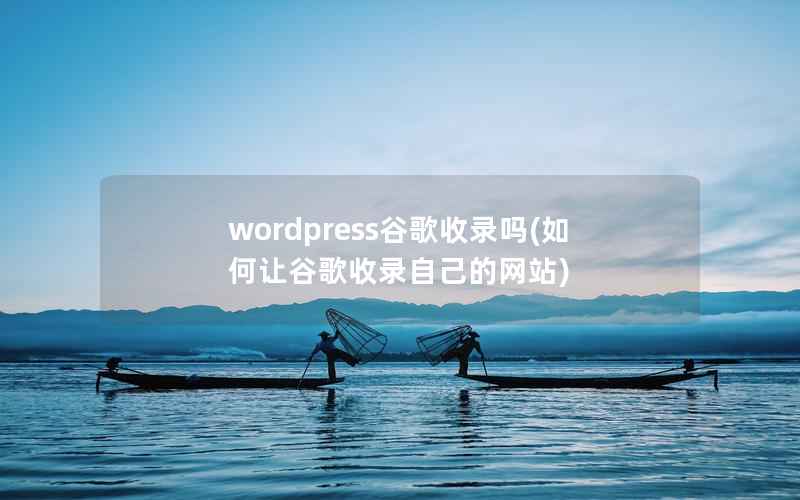 wordpress谷歌收录吗(如何让谷歌收录自己的网站)