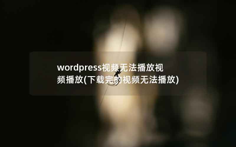 wordpress视频无法播放视频播放(下载完的视频无法播放)