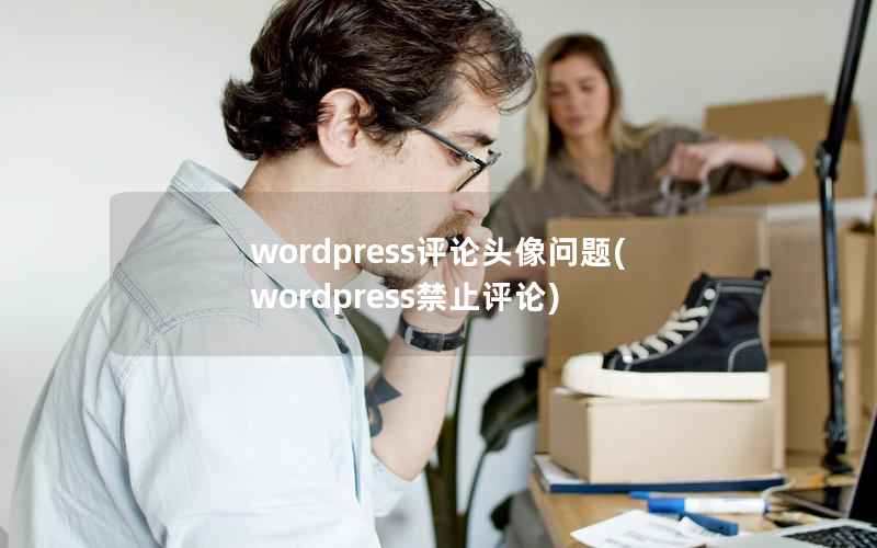 wordpress评论头像问题(wordpress禁止评论)