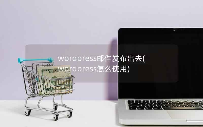 wordpress邮件发布出去(wordpress怎么使用)