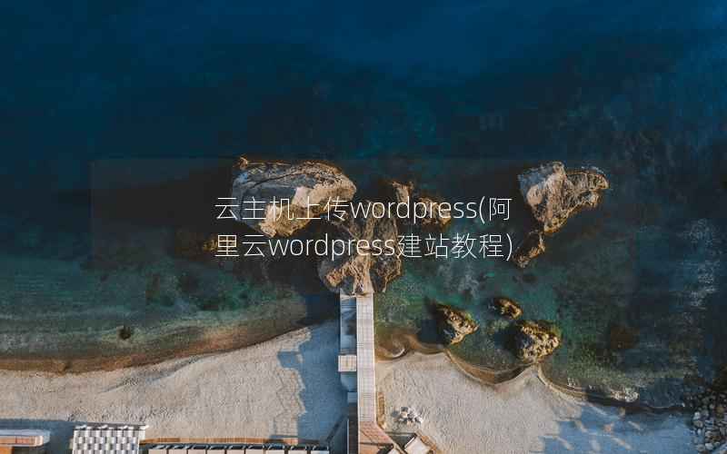 云主机上传wordpress(阿里云wordpress建站教程)