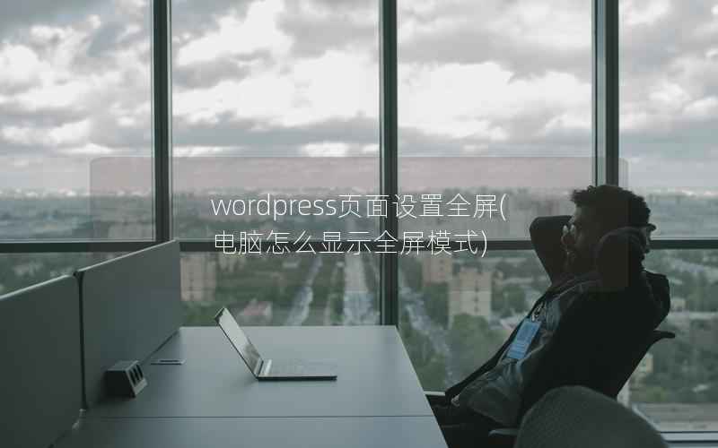 wordpress页面设置全屏(电脑怎么显示全屏模式)