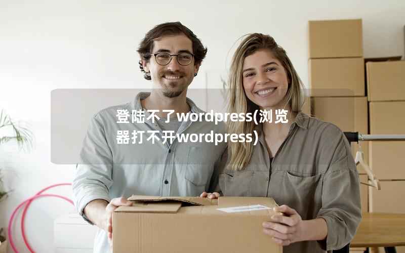 登陆不了wordpress(浏览器打不开wordpress)