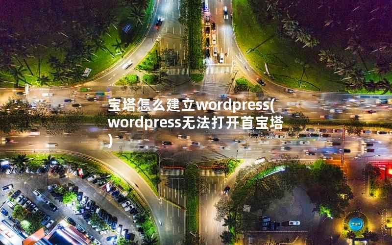 宝塔怎么建立wordpress(wordpress无法打开首宝塔)