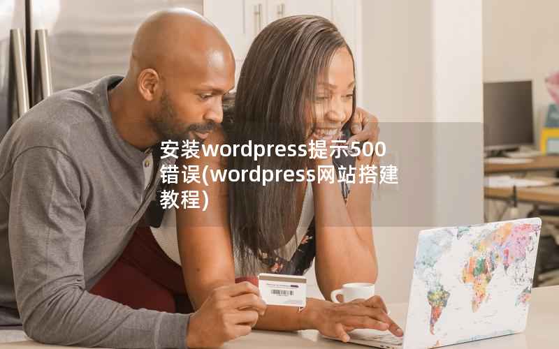 安装wordpress提示500错误(wordpress网站搭建教程)