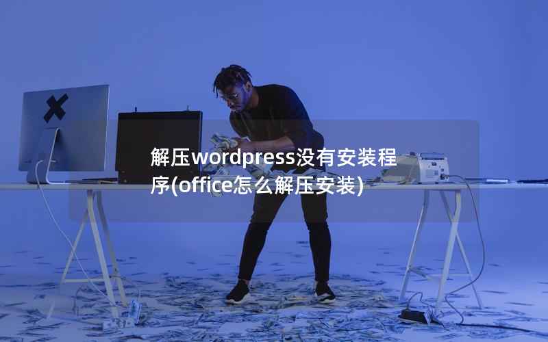 解压wordpress没有安装程序(office怎么解压安装)