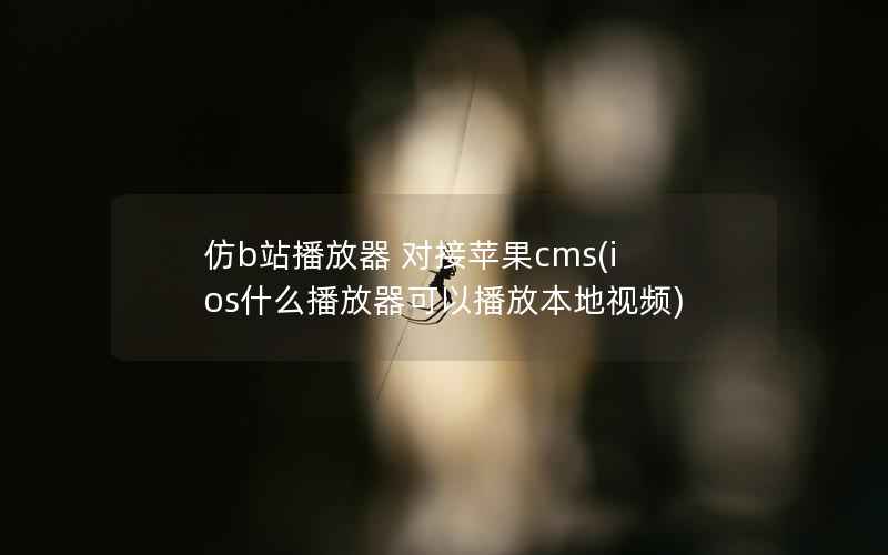 仿b站播放器 对接苹果cms(ios什么播放器可以播放本地视频)