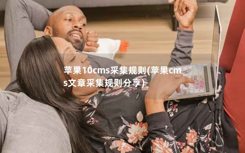 苹果10cms采集规则(苹果cms文章采集规则分享)