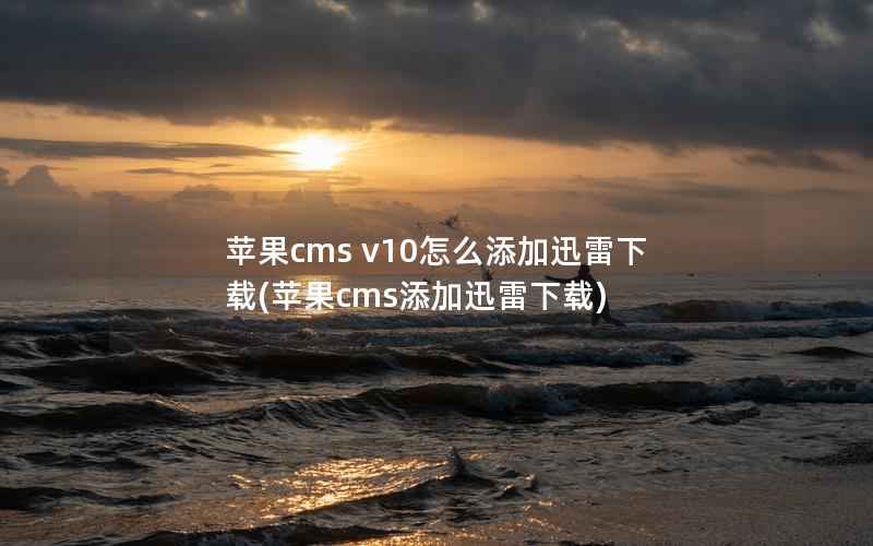 苹果cms v10怎么添加迅雷下载(苹果cms添加迅雷下载)