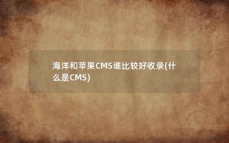 海洋和苹果CMS谁比较好收录(什么是CMS)