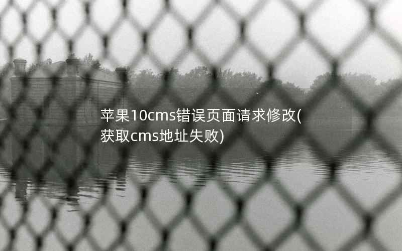 苹果10cms错误页面请求修改(获取cms地址失败)