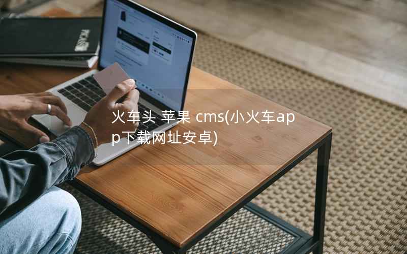 火车头 苹果 cms(小火车app下载网址安卓)