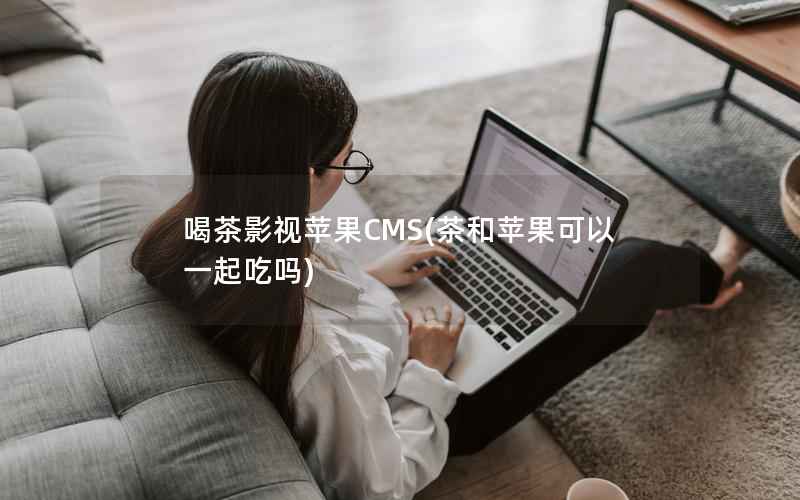 喝茶影视苹果CMS(茶和苹果可以一起吃吗)