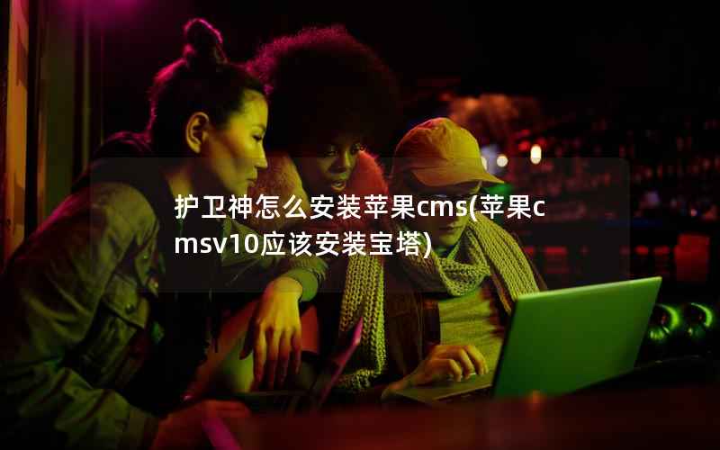 护卫神怎么安装苹果cms(苹果cmsv10应该安装宝塔)