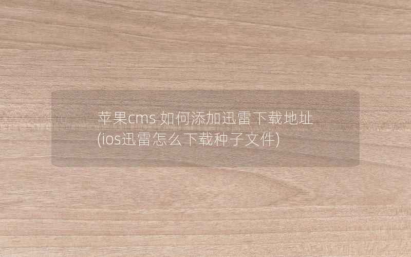 苹果cms 如何添加迅雷下载地址(ios迅雷怎么下载种子文件)