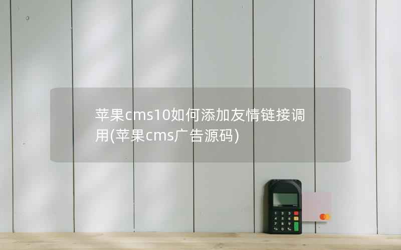 苹果cms10如何添加友情链接调用(苹果cms广告源码)