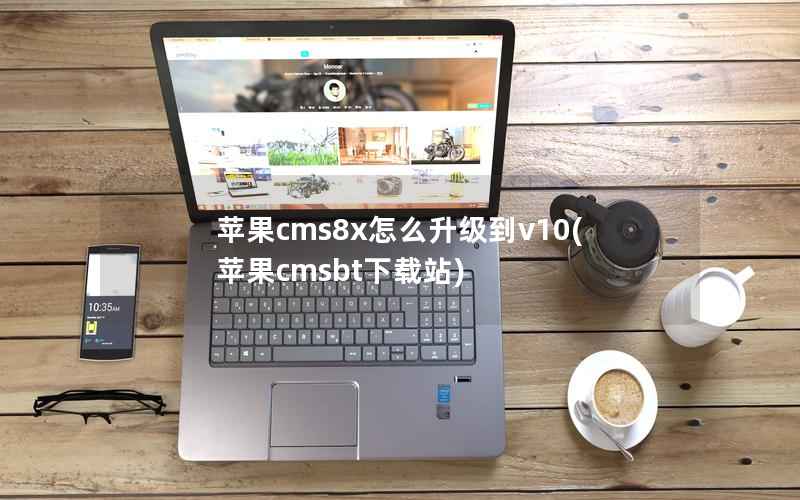 苹果cms8x怎么升级到v10(苹果cmsbt下载站)