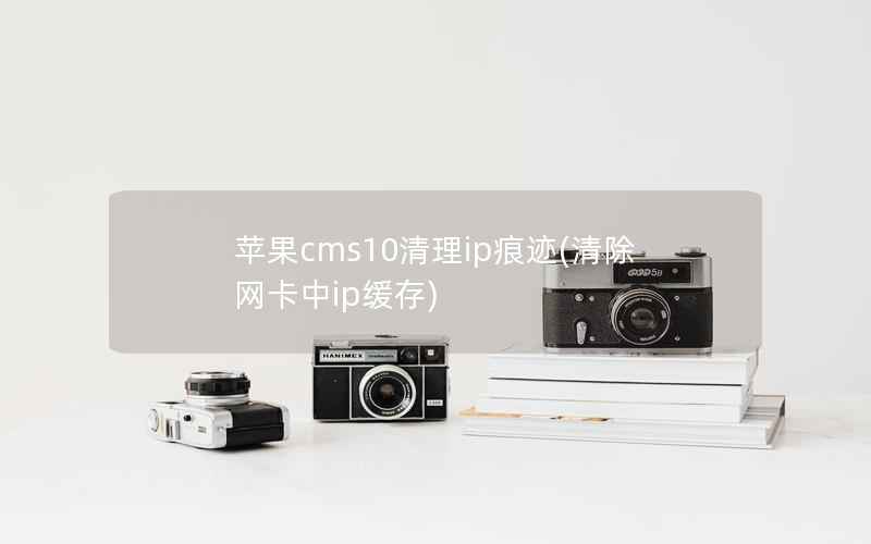 苹果cms10清理ip痕迹(清除网卡中ip缓存)