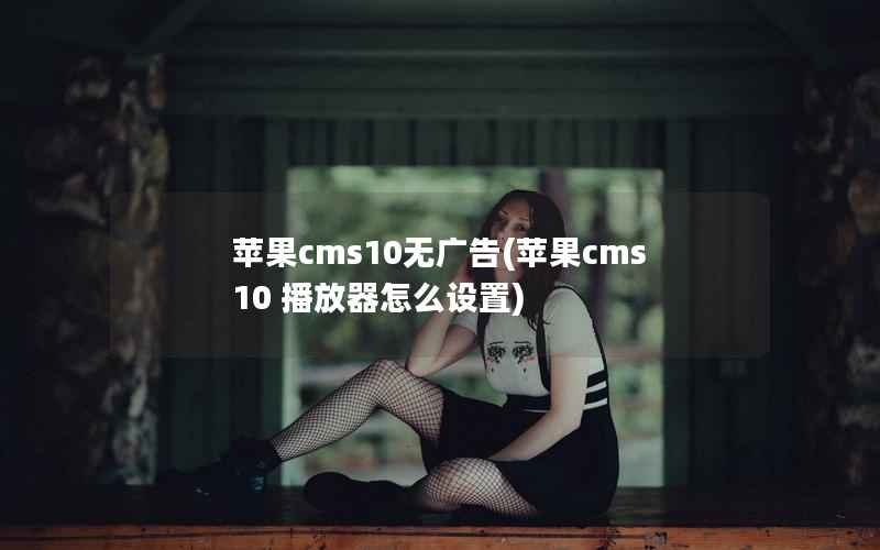 苹果cms10无广告(苹果cms 10 播放器怎么设置)