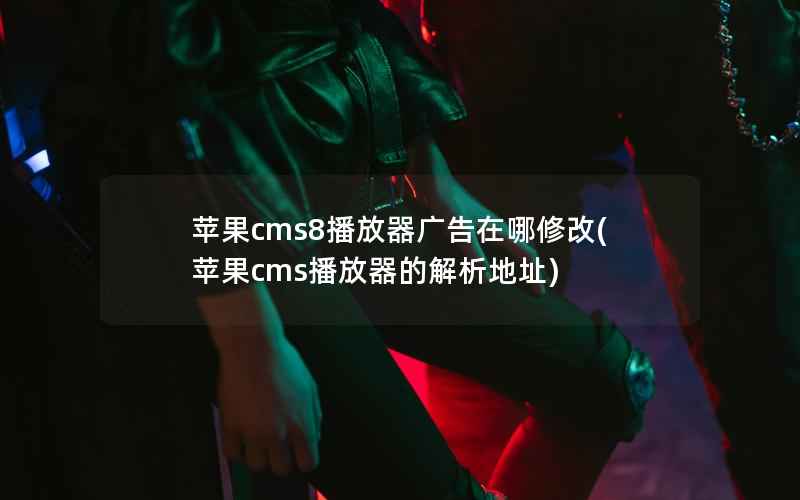 苹果cms8播放器广告在哪修改(苹果cms播放器的解析地址)