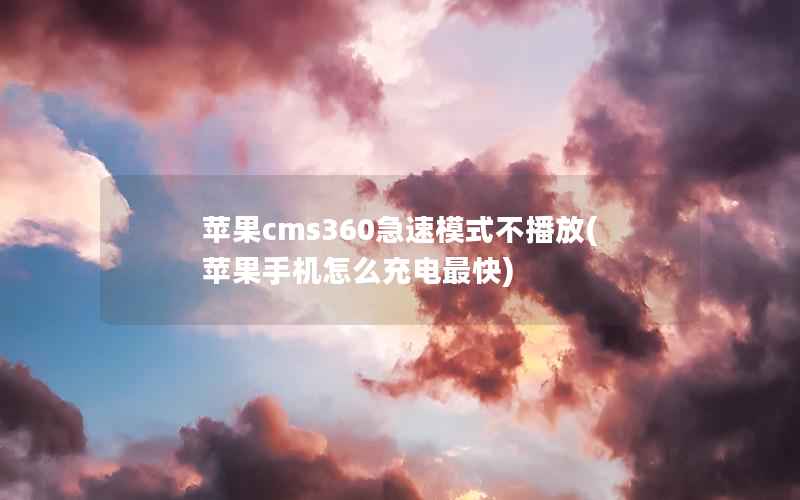 苹果cms360急速模式不播放(苹果手机怎么充电最快)