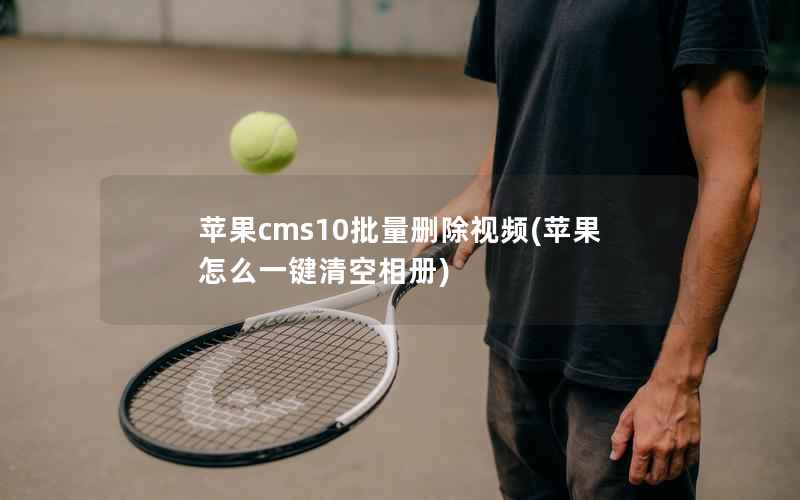 苹果cms10批量删除视频(苹果怎么一键清空相册)