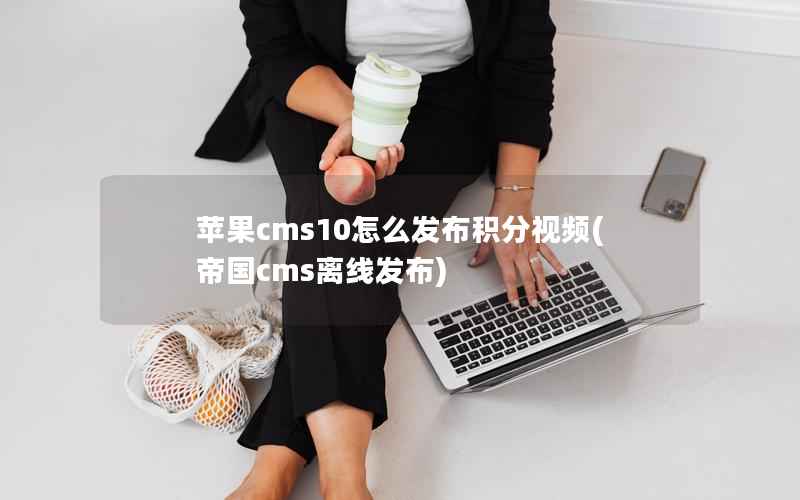 苹果cms10怎么发布积分视频(帝国cms离线发布)