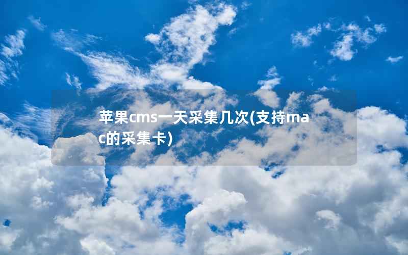 苹果cms一天采集几次(支持mac的采集卡)