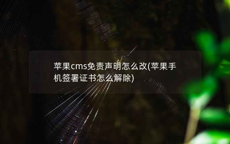 苹果cms免责声明怎么改(苹果手机签署证书怎么解除)