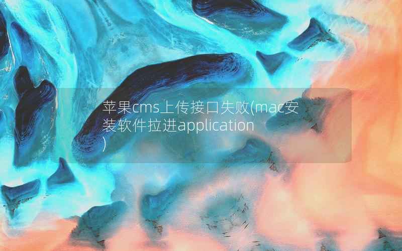 苹果cms上传接口失败(mac安装软件拉进application)