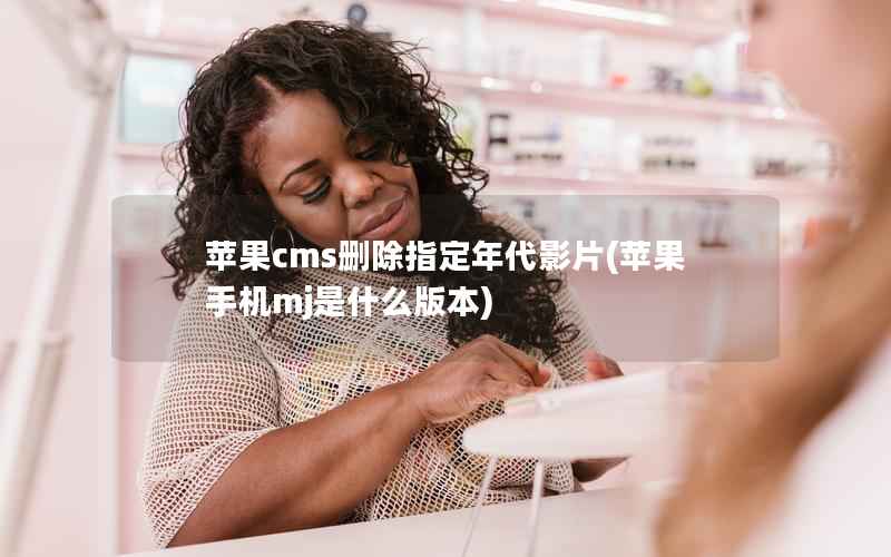 苹果cms删除指定年代影片(苹果手机mj是什么版本)