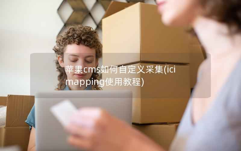 苹果cms如何自定义采集(icimapping使用教程)