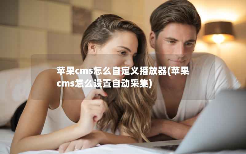 苹果cms怎么自定义播放器(苹果cms怎么设置自动采集)